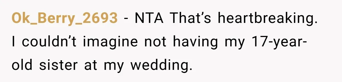 Teen Girl Cuts Off Sister After Being “Barely Not Invited” To Her Own Wedding Ok_Berry_2693 − NTA That’s heartbreaking. I couldn’t imagine not having my 17-year-old sister at my wedding.