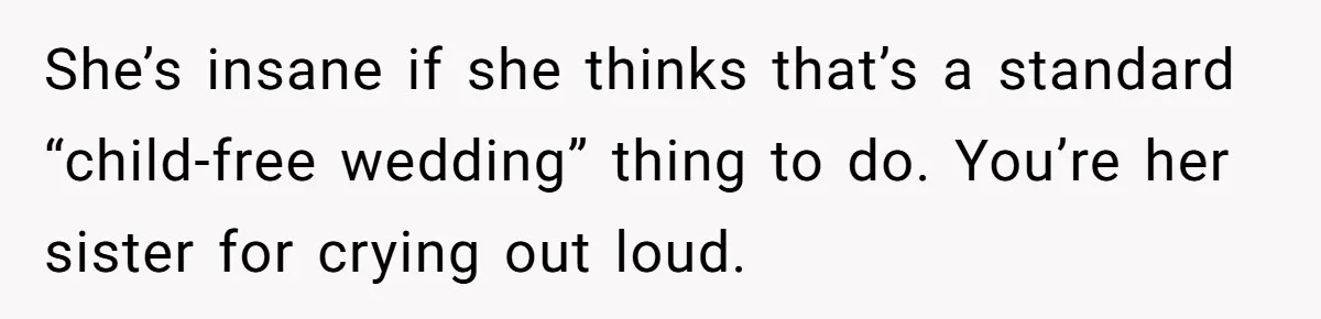 Teen Girl Cuts Off Sister After Being “Barely Not Invited” To Her Own Wedding She’s insane if she thinks that’s a standard “child-free wedding” thing to do. You’re her sister for crying out loud.