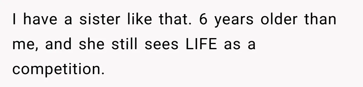 Teen Girl Cuts Off Sister After Being “Barely Not Invited” To Her Own Wedding I have a sister like that. 6 years older than me, and she still sees LIFE as a competition.