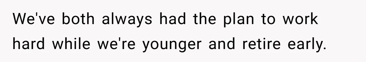 We've both always had the plan to work hard while we're younger and retire early.