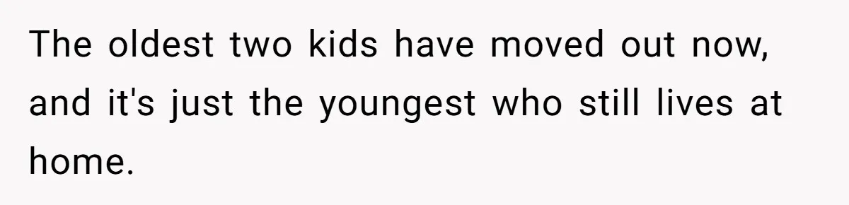 The oldest two kids have moved out now, and it's just the youngest who still lives at home.