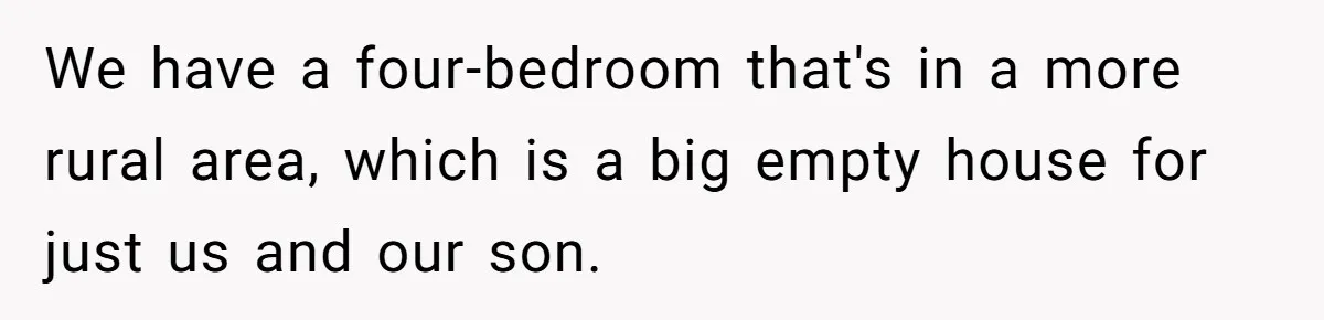 We have a four-bedroom that's in a more rural area, which is a big empty house for just us and our son.