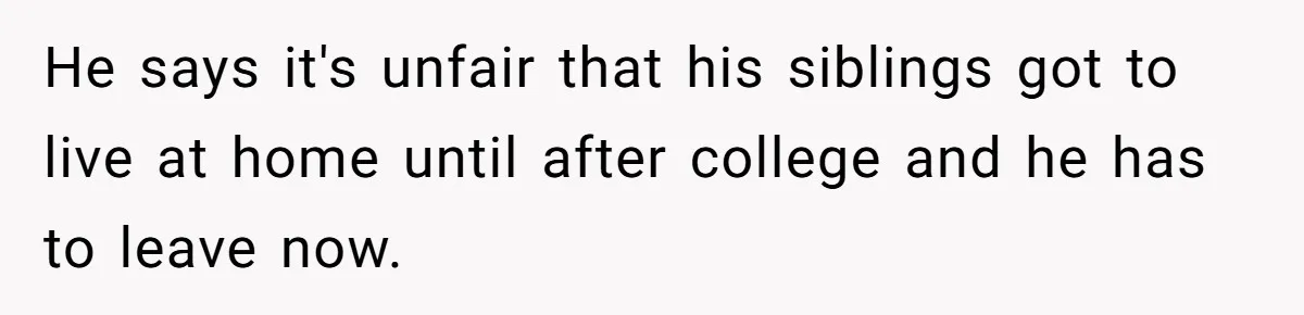 He says it's unfair that his siblings got to live at home until after college and he has to leave now.