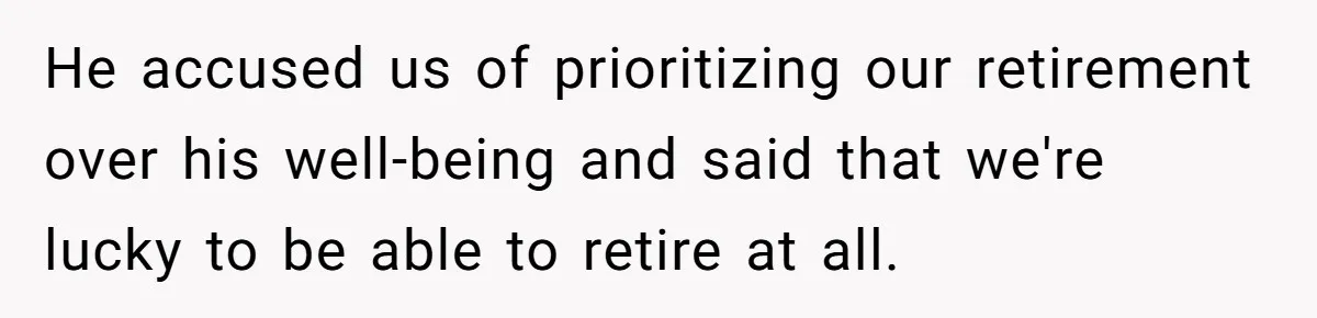 He accused us of prioritizing our retirement over his well-being and said that we're lucky to be able to retire at all.