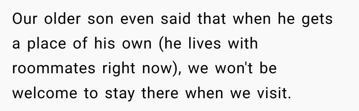 Our older son even said that when he gets a place of his own (he lives with roommates right now), we won't be welcome to stay there when we visit.