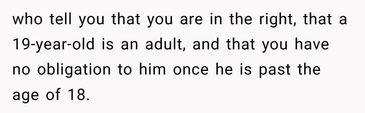 who tell you that you are in the right, that a 19-year-old is an adult, and that you have no obligation to him once he is past the age of...