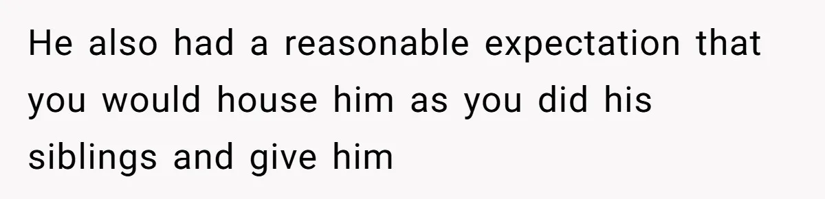 He also had a reasonable expectation that you would house him as you did his siblings and give him