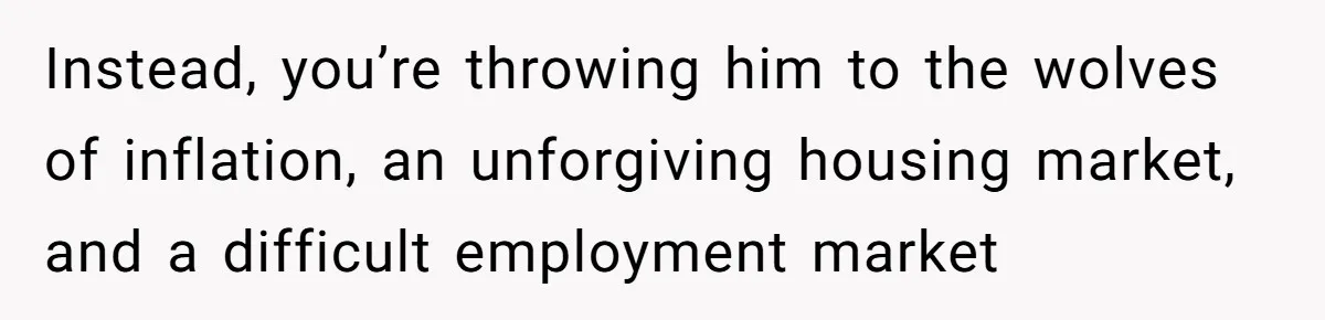 Instead, you’re throwing him to the wolves of inflation, an unforgiving housing market, and a difficult employment market