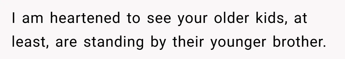 I am heartened to see your older kids, at least, are standing by their younger brother.