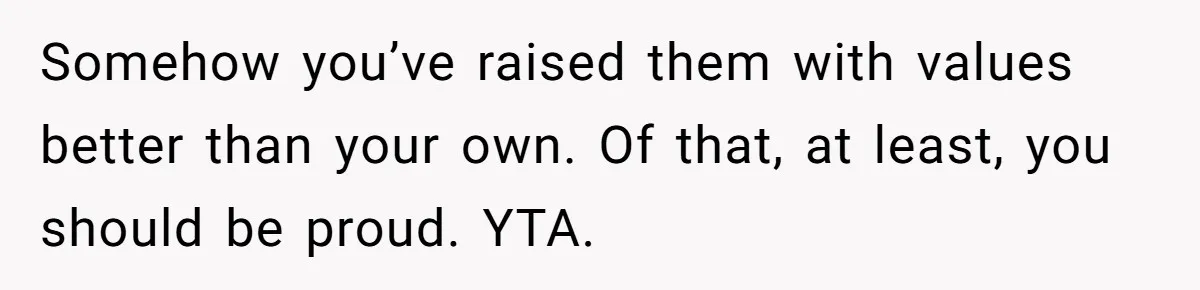 Somehow you’ve raised them with values better than your own. Of that, at least, you should be proud. YTA.