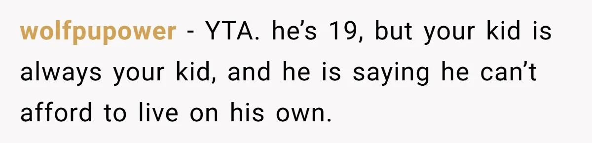 wolfpupower − YTA. he’s 19, but your kid is always your kid, and he is saying he can’t afford to live on his own.