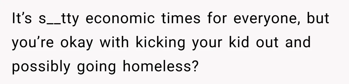 It’s s__tty economic times for everyone, but you’re okay with kicking your kid out and possibly going homeless?