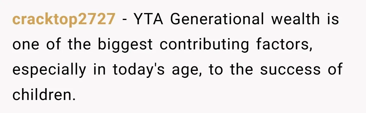 cracktop2727 − YTA Generational wealth is one of the biggest contributing factors, especially in today's age, to the success of children.