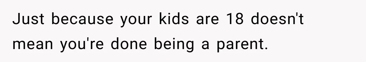 Just because your kids are 18 doesn't mean you're done being a parent.