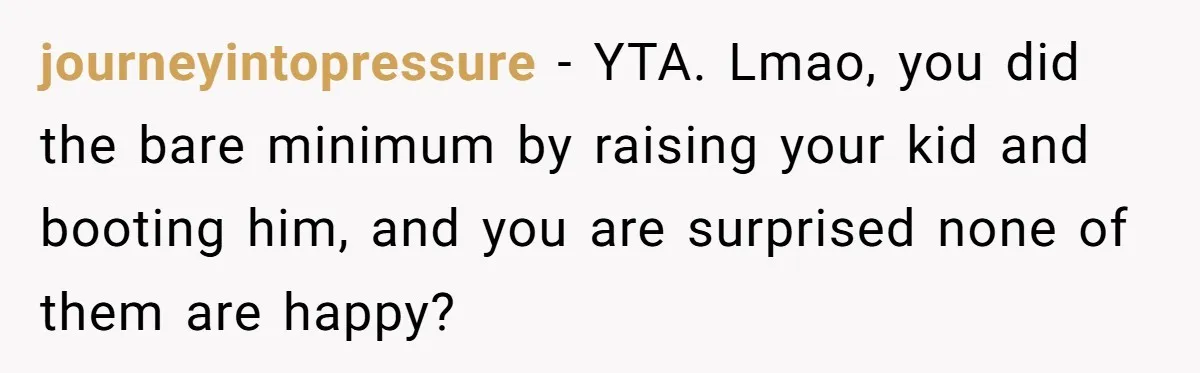 journeyintopressure − YTA. Lmao, you did the bare minimum by raising your kid and booting him, and you are surprised none of them are happy?