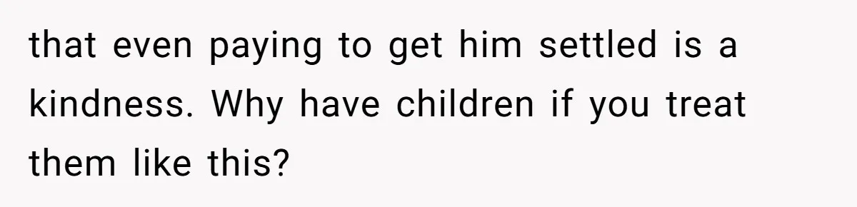 that even paying to get him settled is a kindness. Why have children if you treat them like this?