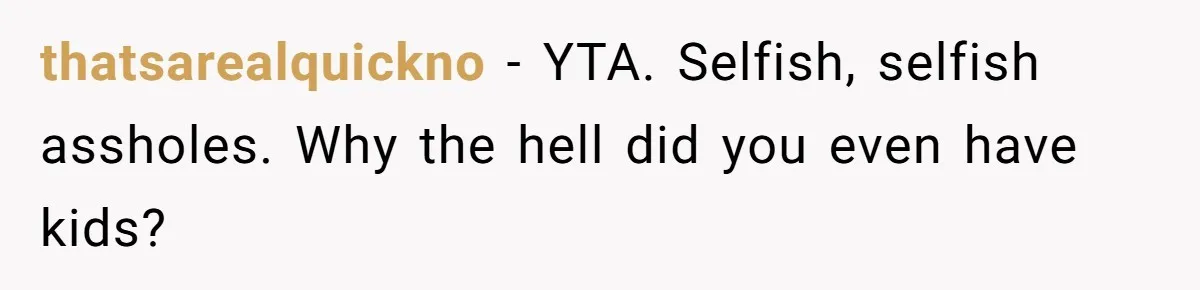 thatsarealquickno − YTA. Selfish, selfish assholes. Why the hell did you even have kids?