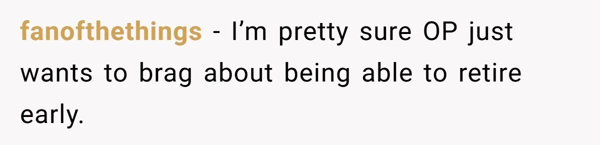 fanofthethings − I’m pretty sure OP just wants to brag about being able to retire early.