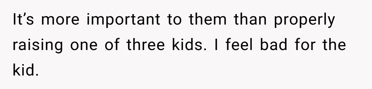It’s more important to them than properly raising one of three kids. I feel bad for the kid.