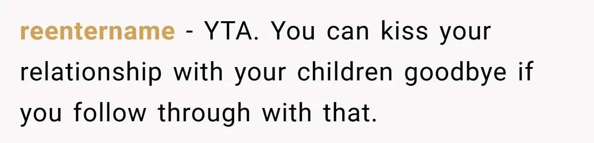 reentername − YTA. You can kiss your relationship with your children goodbye if you follow through with that.