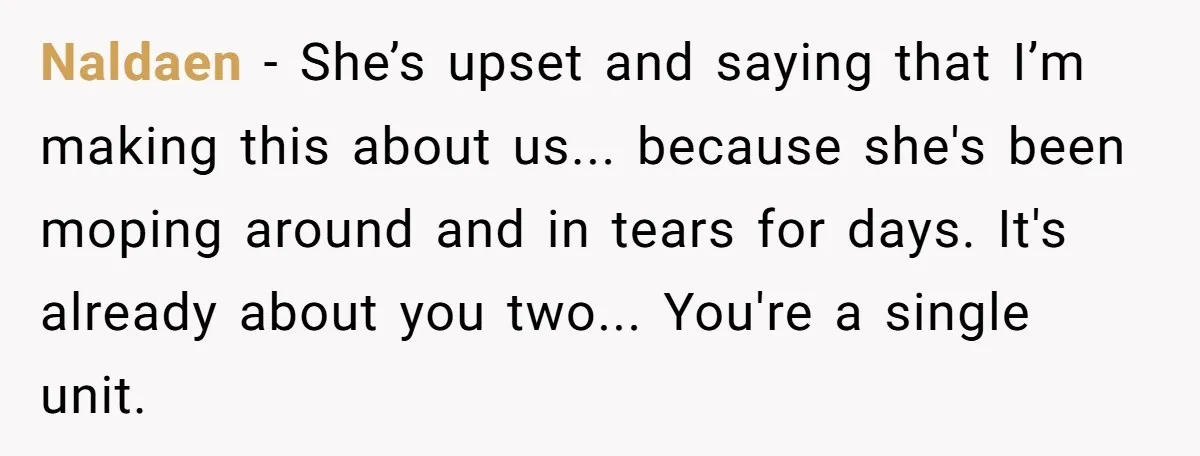 Naldaen − She’s upset and saying that I’m making this about us... because she's been moping around and in tears for days. It's already about you two... You're a single...