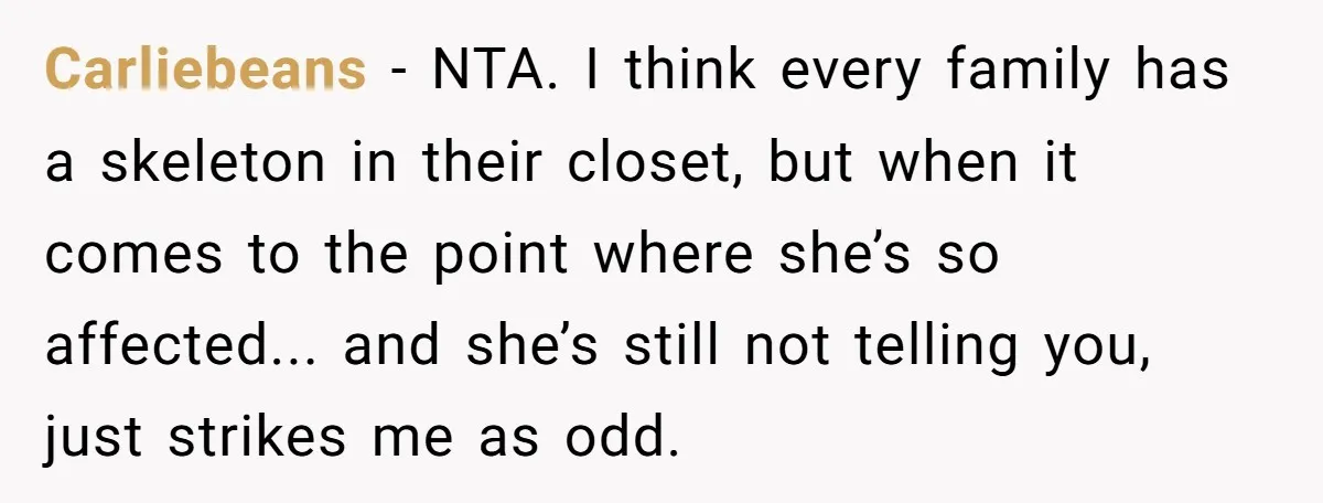 Carliebeans − NTA. I think every family has a skeleton in their closet, but when it comes to the point where she’s so affected... and she’s still not telling you,...