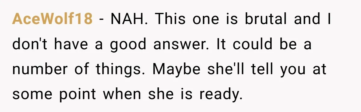 AceWolf18 − NAH. This one is brutal and I don't have a good answer. It could be a number of things. Maybe she'll tell you at some point when she...