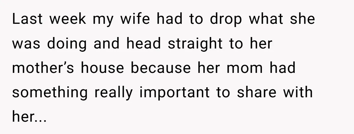 Last week my wife had to drop what she was doing and head straight to her mother’s house because her mom had something really important to share with her...