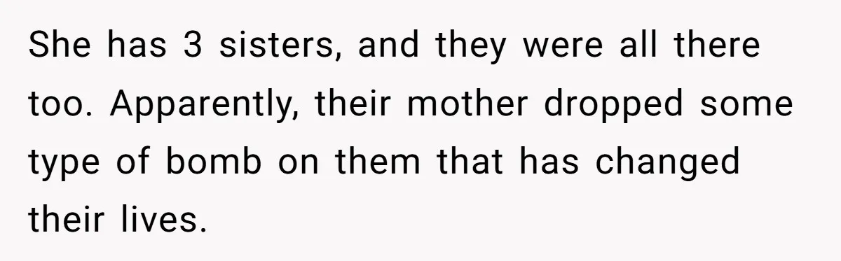 She has 3 sisters, and they were all there too. Apparently, their mother dropped some type of bomb on them that has changed their lives.