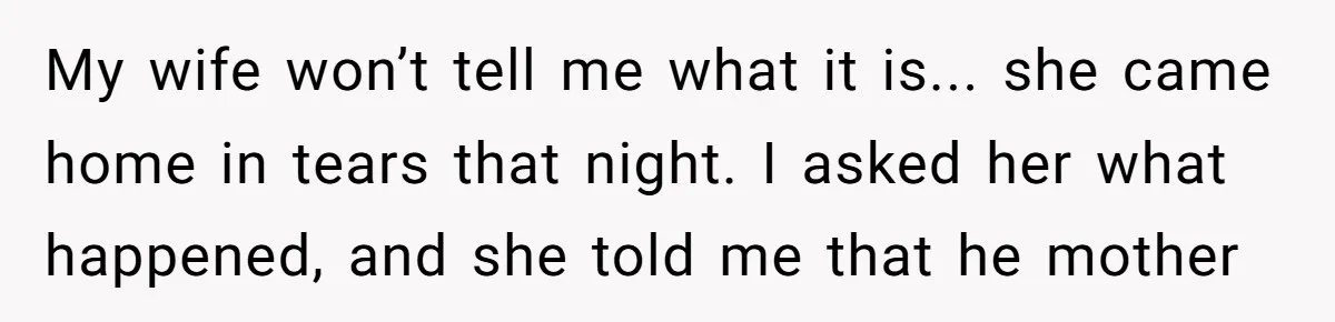 My wife won’t tell me what it is... she came home in tears that night. I asked her what happened, and she told me that he mother