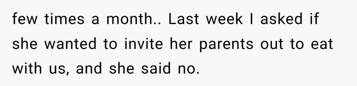 few times a month.. Last week I asked if she wanted to invite her parents out to eat with us, and she said no.