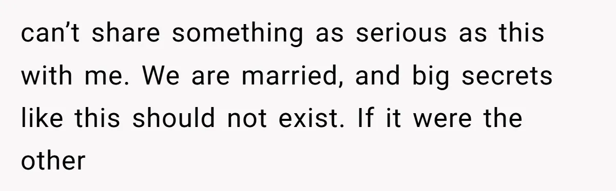 can’t share something as serious as this with me. We are married, and big secrets like this should not exist. If it were the other