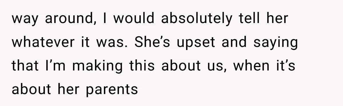 way around, I would absolutely tell her whatever it was. She’s upset and saying that I’m making this about us, when it’s about her parents