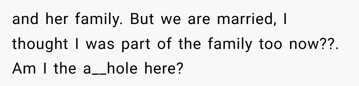 and her family. But we are married, I thought I was part of the family too now??. Am I the a__hole here?