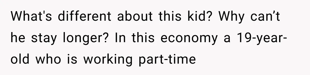 What's different about this kid? Why can’t he stay longer? In this economy a 19-year-old who is working part-time