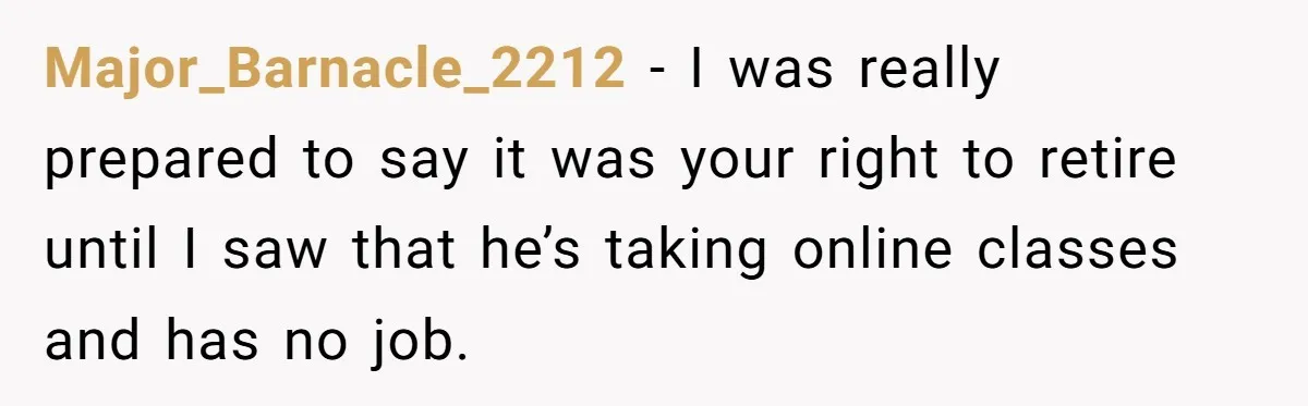 Major_Barnacle_2212 − I was really prepared to say it was your right to retire until I saw that he’s taking online classes and has no job.