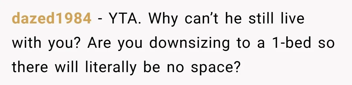 dazed1984 − YTA. Why can’t he still live with you? Are you downsizing to a 1-bed so there will literally be no space?
