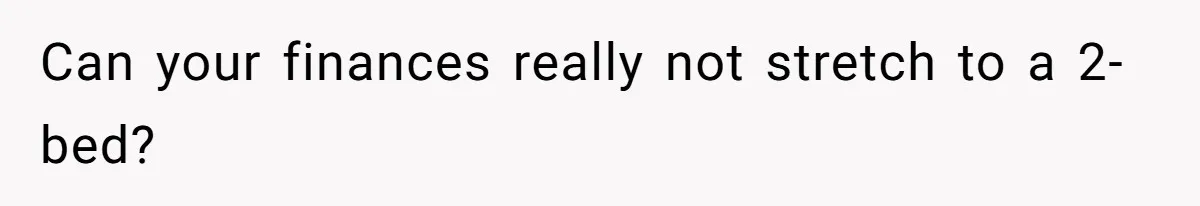 Can your finances really not stretch to a 2-bed?