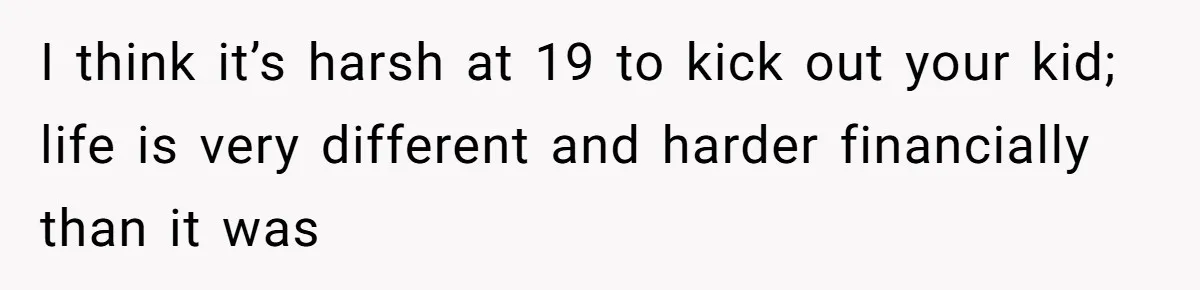 I think it’s harsh at 19 to kick out your kid; life is very different and harder financially than it was