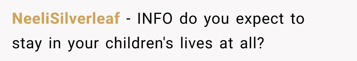 NeeliSilverleaf − INFO do you expect to stay in your children's lives at all?