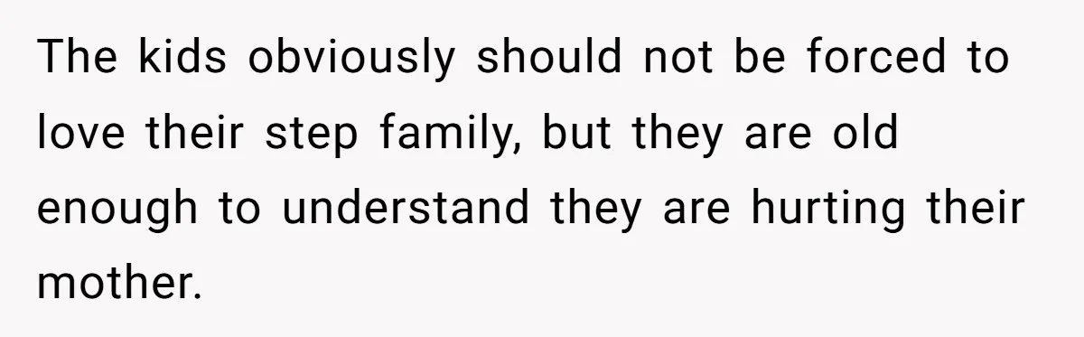 The kids obviously should not be forced to love their step family, but they are old enough to understand they are hurting their mother.