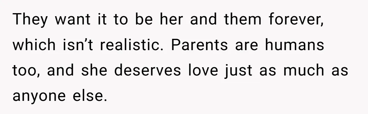 They want it to be her and them forever, which isn’t realistic. Parents are humans too, and she deserves love just as much as anyone else.