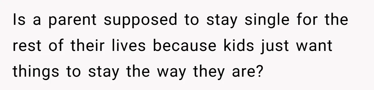 Is a parent supposed to stay single for the rest of their lives because kids just want things to stay the way they are?