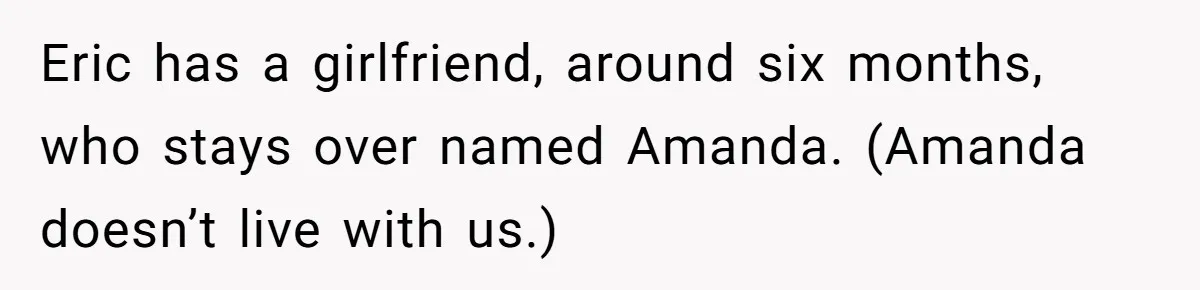 She Exposed The Girlfriend’s Text Meltdown, Now Friends Say She Should’ve Stayed Quiet Eric has a girlfriend, around six months, who stays over named Amanda. (Amanda doesn’t live with us.)