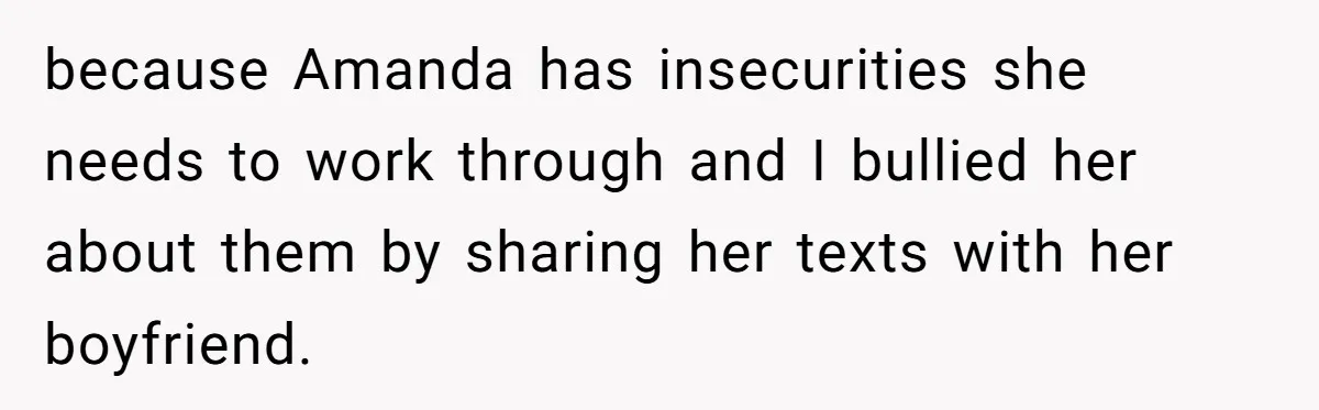 She Exposed The Girlfriend’s Text Meltdown, Now Friends Say She Should’ve Stayed Quiet because Amanda has insecurities she needs to work through and I bullied her about them by sharing her texts with her boyfriend.