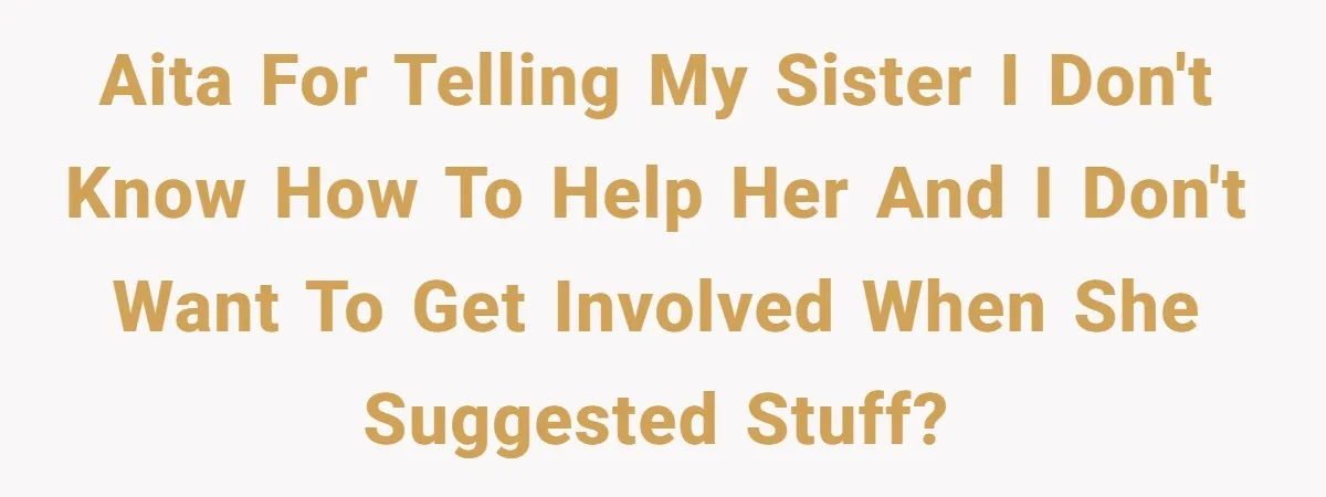 AITA for telling my sister I don't know how to help her and I don't want to get involved when she suggested stuff?