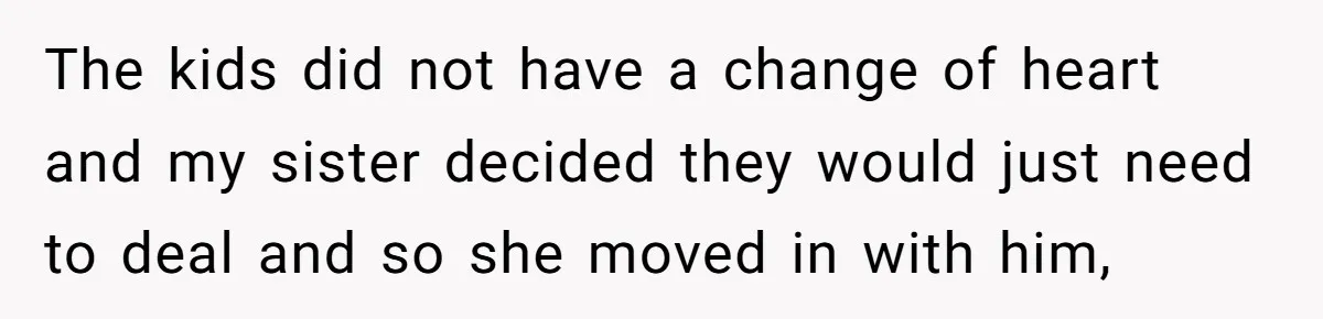 The kids did not have a change of heart and my sister decided they would just need to deal and so she moved in with him,