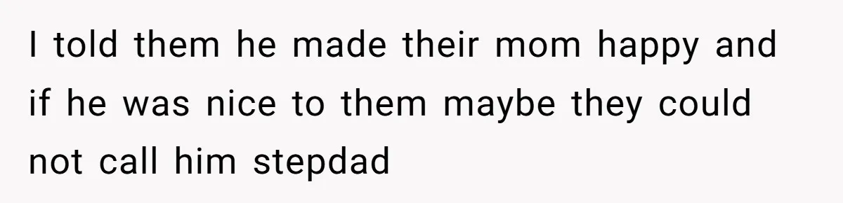 I told them he made their mom happy and if he was nice to them maybe they could not call him stepdad