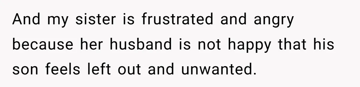 And my sister is frustrated and angry because her husband is not happy that his son feels left out and unwanted.