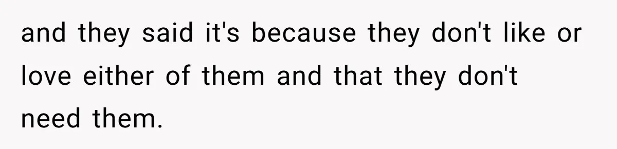 and they said it's because they don't like or love either of them and that they don't need them.